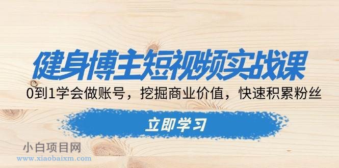 健身博主短视频实战课：0到1学会做账号，挖掘商业价值，快速积累粉丝-小白项目分享网