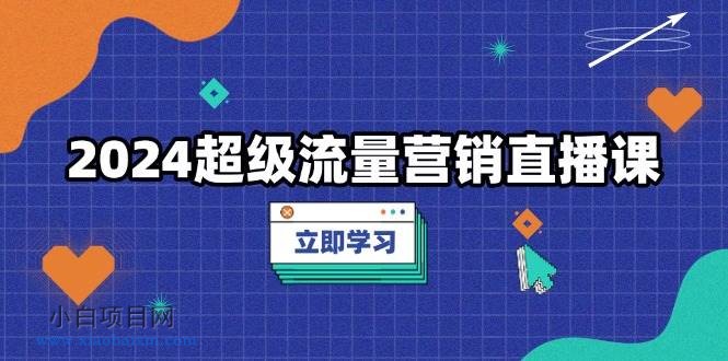 2024超级流量营销直播课，低成本打法，提升流量转化率，案例拆解爆款-小白项目分享网