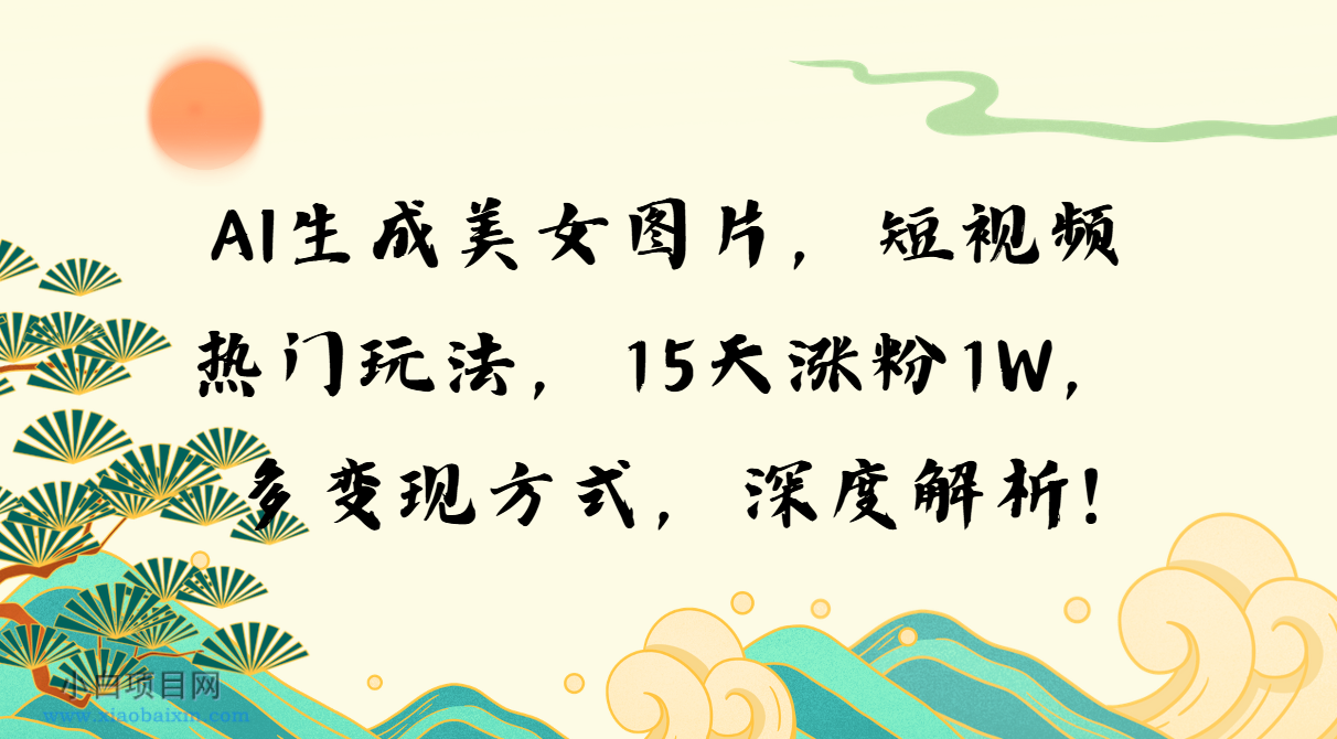 AI生成美女图片，短视频热门玩法，15天涨粉1W，多变现方式，深度解析!-小白项目分享网