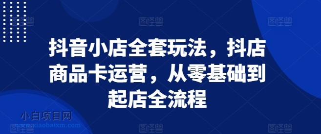 抖音小店全套玩法，抖店商品卡运营，从零基础到起店全流程-小白项目分享网