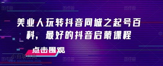 美业人玩转抖音同城之起号百科，最好的抖音启蒙课程-小白项目分享网