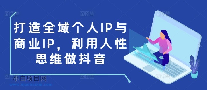 打造全域个人IP与商业IP，利用人性思维做抖音-小白项目分享网