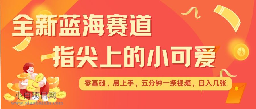 最新蓝海赛道，指尖上的小可爱，几分钟一条治愈系视频，日入几张，矩阵操作收益翻倍-小白项目分享网