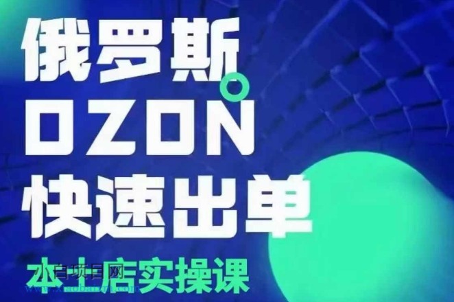 俄罗斯OZON本土店实操课，​OZON本土店运营选品变现-小白项目分享网