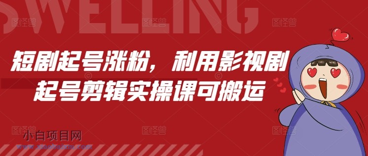 短剧起号涨粉，利用影视剧起号剪辑实操课可搬运-小白项目分享网