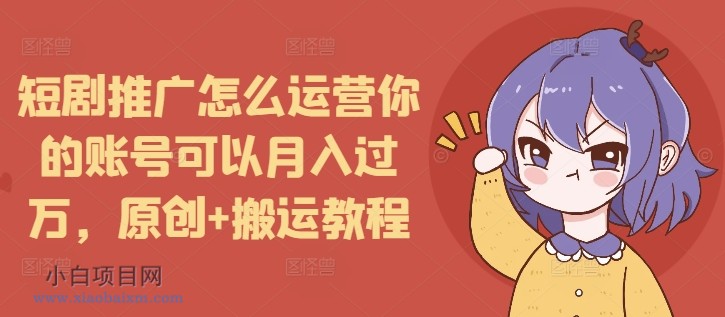 短剧推广怎么运营你的账号可以月入过万，原创+搬运教程-小白项目分享网