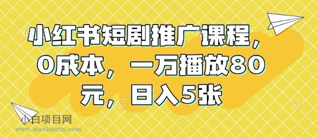 小红书短剧推广课程，0成本，一万播放80元，日入5张-小白项目分享网