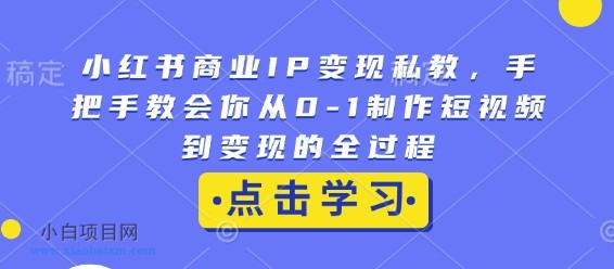 小红书商业IP变现私教，手把手教会你从0-1制作短视频到变现的全过程-小白项目分享网