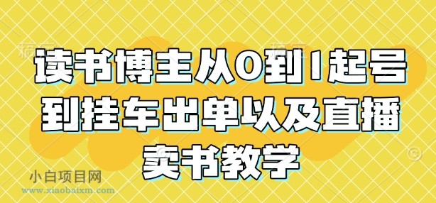 读书博主从0到1起号到挂车出单以及直播卖书教学-小白项目分享网