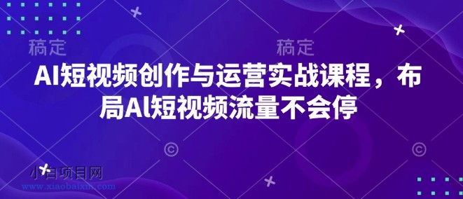 AI短视频创作与运营实战课程，布局AL短视频流量不会停-小白项目分享网