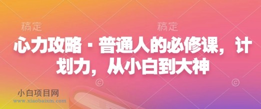 心力攻略·普通人的必修课，计划力，从小白到大神-小白项目分享网