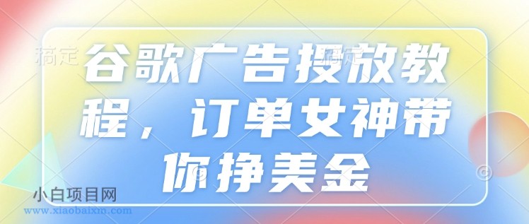 谷歌广告投放教程，订单女神带你挣美金-小白项目分享网