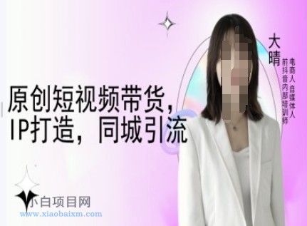 原创短视频带货，IP打造，同城引流-大晴自媒体教程-小白项目分享网