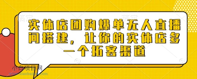 实体店团购爆单无人直播间搭建，让你的实体店多一个拓客渠道-小白项目分享网