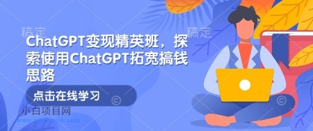 ChatGPT变现精英班，探索使用ChatGPT拓宽搞钱思路-小白项目分享网