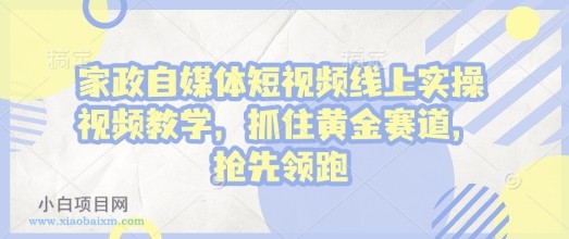 家政自媒体短视频线上实操视频教学，抓住黄金赛道，抢先领跑!-小白项目分享网