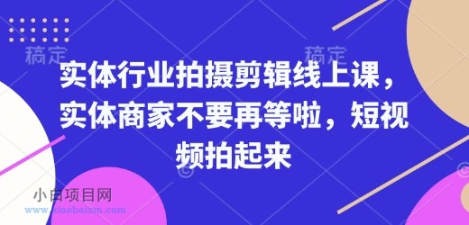 实体行业拍摄剪辑线上课，实体商家不要再等啦，短视频拍起来-小白项目分享网