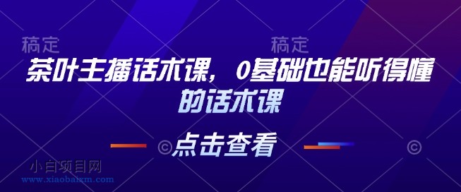 茶叶主播话术课，0基础也能听得懂的话术课-小白项目分享网