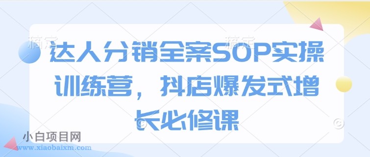 达人分销全案SOP实操训练营，抖店爆发式增长必修课-小白项目分享网