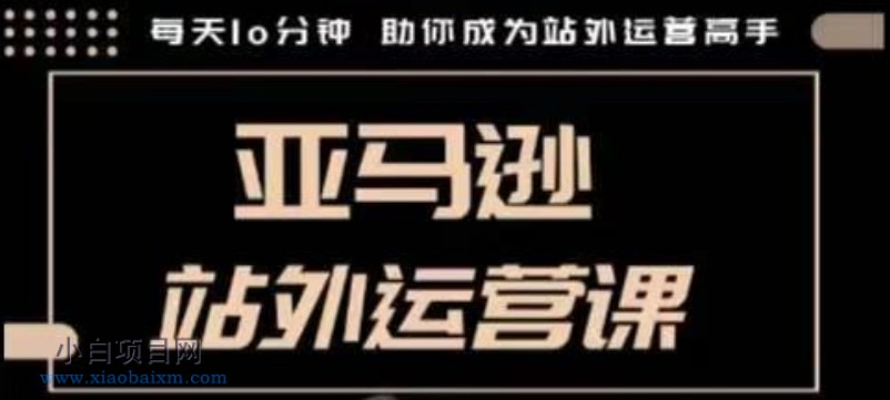 聪明的跨境人都在学的亚马逊站外运营课，每天10分钟，手把手教你成为站外运营高手-小白项目分享网