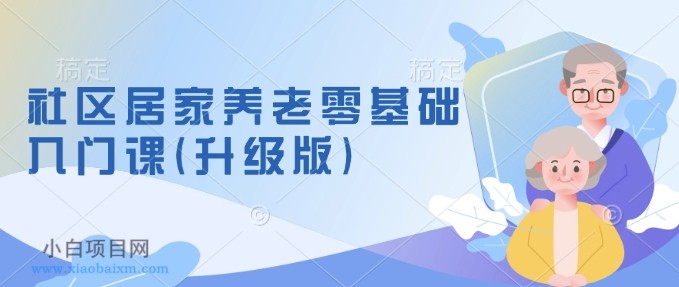 社区居家养老零基础入门课(升级版)了解新手养老的可行模式，掌握养老项目的筹备方法-小白项目分享网