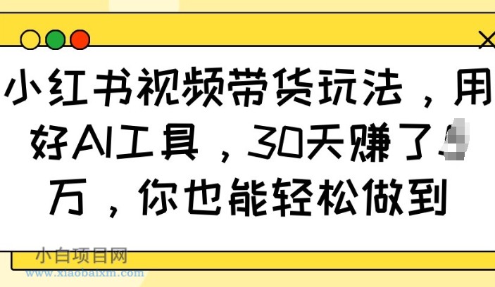 小红书视频带货玩法，用好AI工具，30天收益过W，你也能轻松做到-小白项目分享网