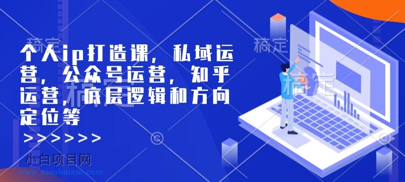 个人ip打造课，私域运营，公众号运营，知乎运营，底层逻辑和方向定位等-小白项目分享网