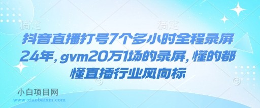 抖音直播打号7个多小时全程录屏24年，gvm20万1场的录屏，懂的都懂直播行业风向标-小白项目分享网