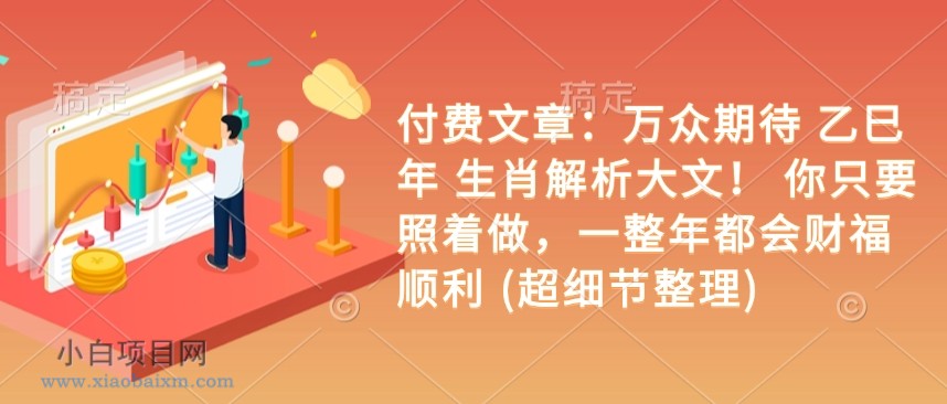 付费文章：万众期待 乙巳年 生肖解析大文！ 你只要照着做，一整年都会财福顺利 (超细节整理)-小白项目分享网