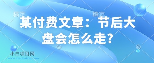 某付费文章：节后大盘会怎么走?-小白项目分享网