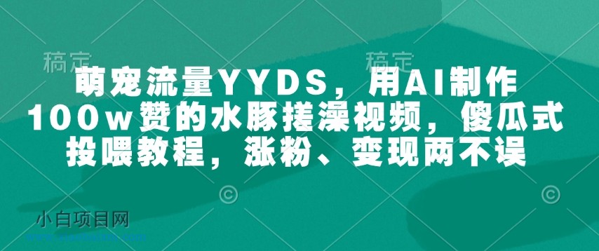 萌宠流量YYDS，用AI制作100w赞的水豚搓澡视频，傻瓜式投喂教程，涨粉、变现两不误-小白项目分享网