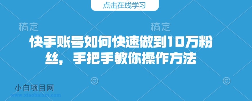 快手账号如何快速做到10万粉丝，手把手教你操作方法-小白项目分享网