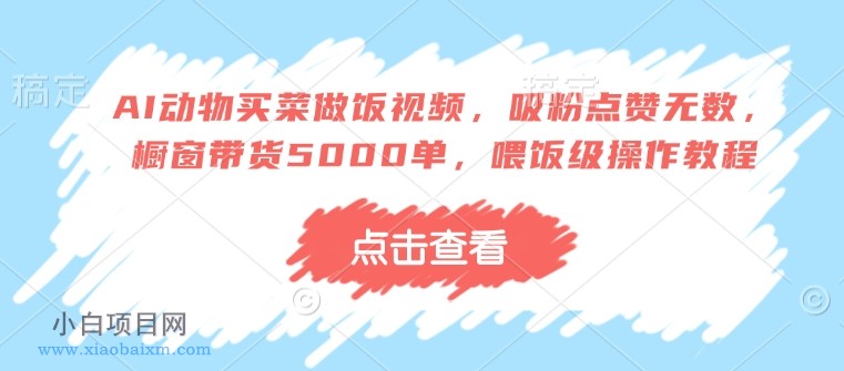 AI动物买菜做饭视频，吸粉点赞无数，橱窗带货5000单，喂饭级操作教程-小白项目分享网