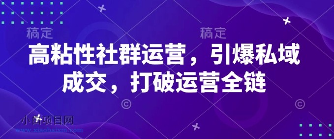 高粘性社群运营，引爆私域成交，打破运营全链-小白项目分享网