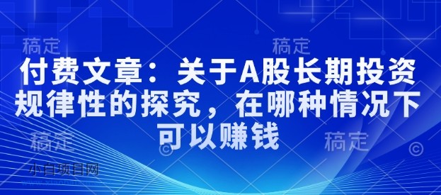 付费文章：关于A股长期投资规律性的探究，在哪种情况下可以赚钱-小白项目分享网