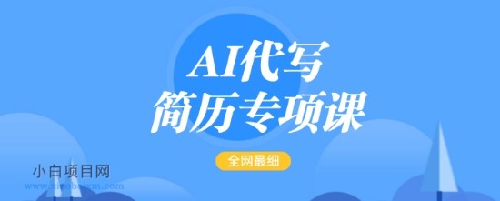 AI代写简历专项课，全网最全面的最简单的简历修改教程，一单15-50元，首月盈利5000+-小白项目分享网