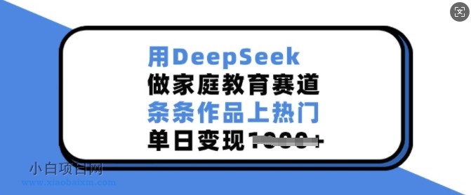 用DeepSeek做家庭教育赛道，条条作品上热门，单日变现多张-小白项目分享网