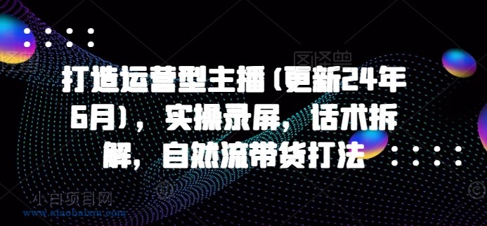 打造运营型主播(更新25年2月)，实操录屏，话术拆解，自然流带货打法-小白项目分享网