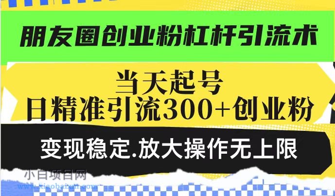 朋友圈创业粉杠杆引流术，当天起号日精准引流300+创业粉，变现稳定，放大操作无上限-小白项目分享网