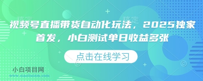 视频号直播带货自动化玩法，2025独家首发，小白测试单日收益多张【揭秘】-小白项目分享网