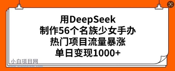 用DeepSeek制作56个名族少女手办，热门项目流量暴涨，单日变现多张-小白项目分享网