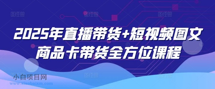 2025年直播带货+短视频图文商品卡带货全方位课程-小白项目分享网