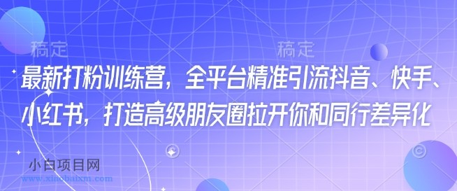 最新打粉训练营，全平台精准引流抖音、快手、小红书，打造高级朋友圈拉开你和同行差异化-小白项目分享网