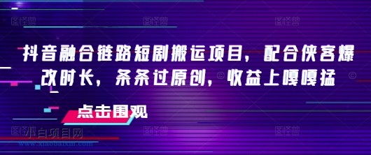 抖音融合链路短剧搬运项目，配合侠客爆改时长，条条过原创，收益嘎嘎猛-小白项目分享网