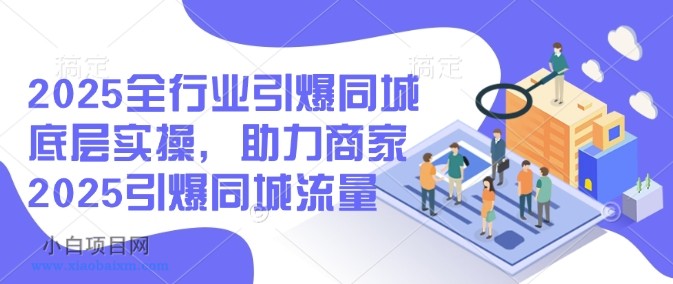 2025全行业引爆同城底层实操，助力商家2025引爆同城流量-小白项目分享网