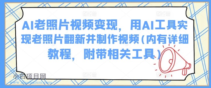 AI老照片视频变现，用AI工具实现老照片翻新并制作视频(内有详细教程，附带相关工具)-小白项目分享网