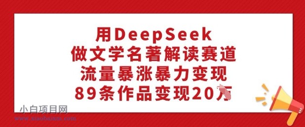 用DeepSeek做文学名著解读赛道，流量暴涨暴力变现，89条作品变现20W-小白项目分享网