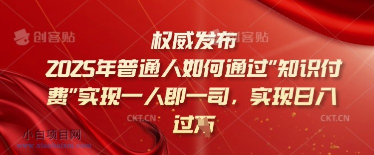 2025年普通人如何通过知识付费实现一人即一司，实现日入过千【揭秘】-小白项目分享网