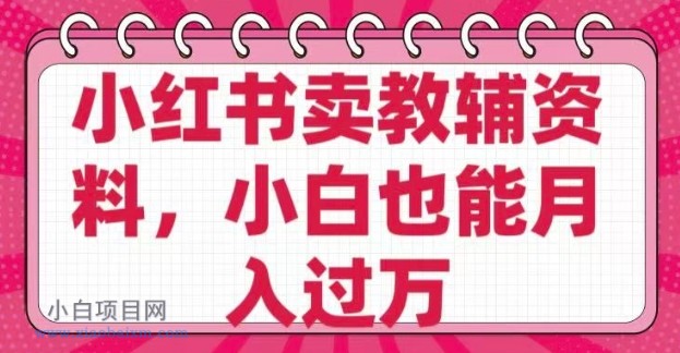 小红书卖教辅资料，0 成本，纯利润，售后成本极低，小白也能月入过W-小白项目分享网