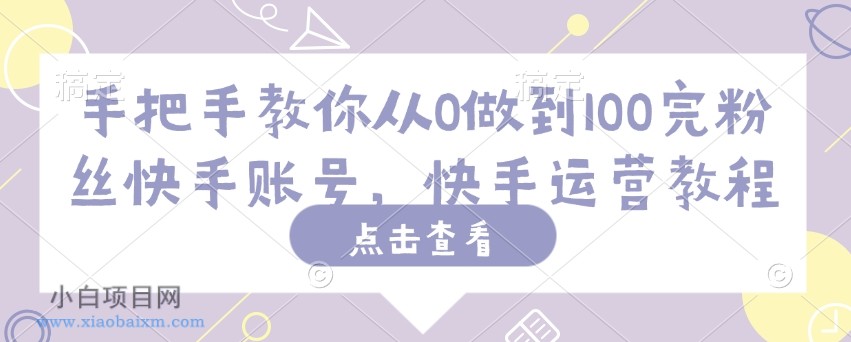 手把手教你从0做到100完粉丝快手账号，快手运营教程-小白项目分享网